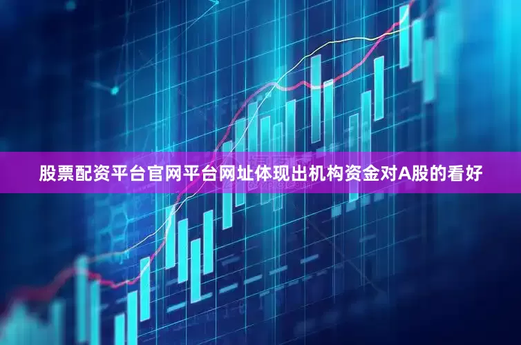 股票配资平台官网平台网址体现出机构资金对A股的看好