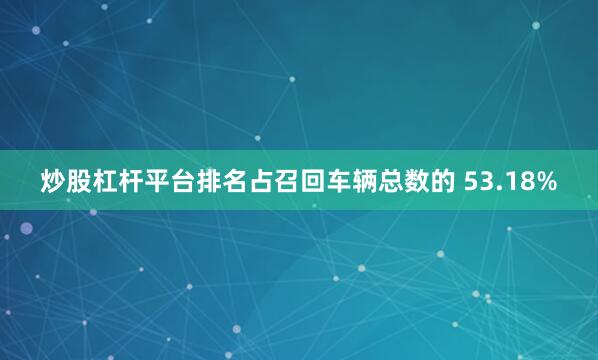 炒股杠杆平台排名占召回车辆总数的 53.18%