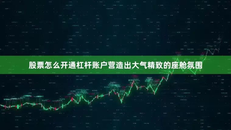 股票怎么开通杠杆账户营造出大气精致的座舱氛围