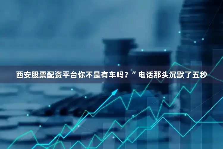 西安股票配资平台你不是有车吗？”电话那头沉默了五秒