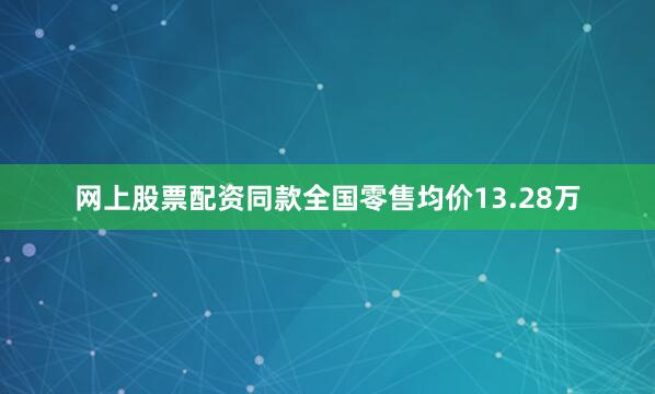 网上股票配资同款全国零售均价13.28万