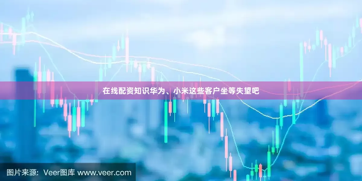 在线配资知识华为、小米这些客户坐等失望吧